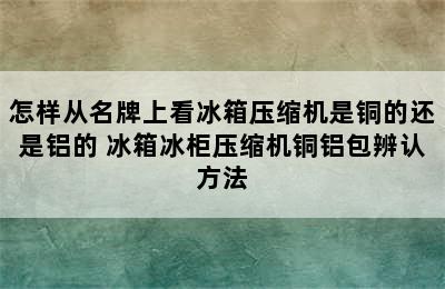 怎样从名牌上看冰箱压缩机是铜的还是铝的 冰箱冰柜压缩机铜铝包辨认方法